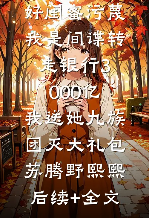 好闺蜜污蔑我是间谍转走银行3000亿，我送她九族团灭大礼包苏腾野熙熙后续+全文
