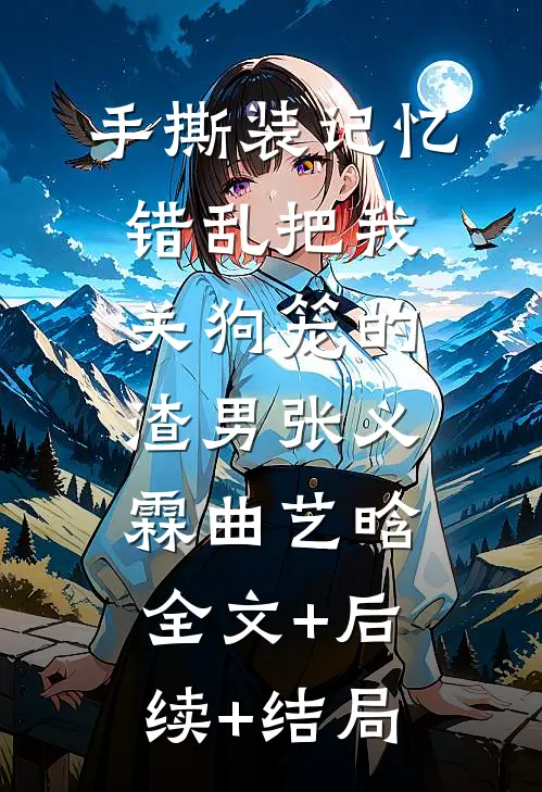 手撕装记忆错乱把我关狗笼的渣男张义霖曲艺晗全文+后续+结局