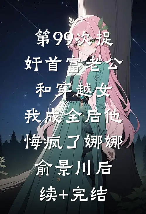 第99次捉奸首富老公和穿越女，我成全后他悔疯了娜娜俞景川后续+完结