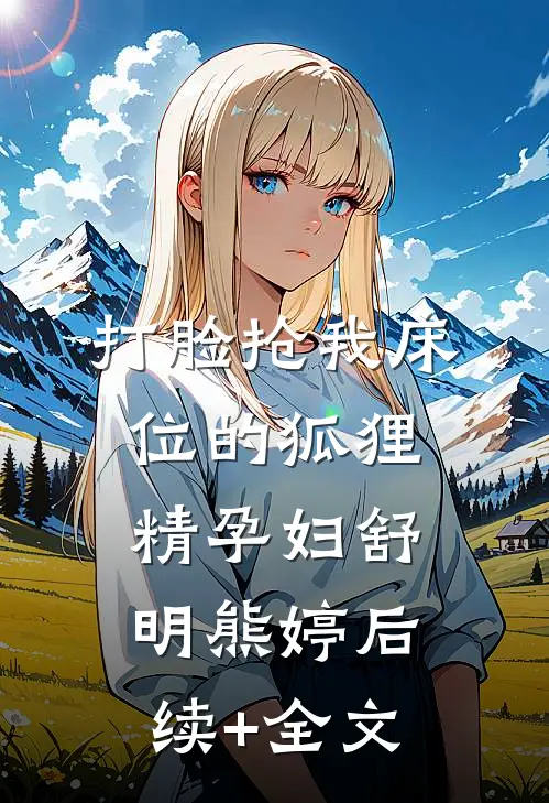 打脸抢我床位的狐狸精孕妇舒明熊婷后续+全文