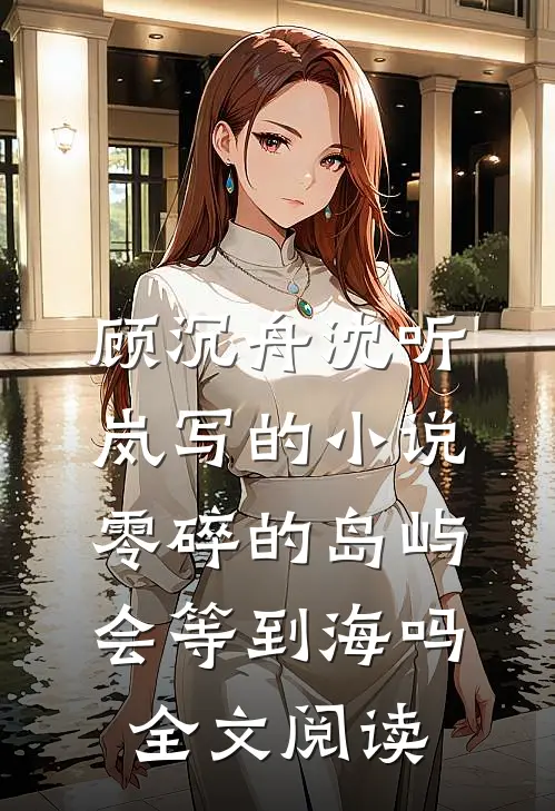顾沉舟沈听岚写的小说零碎的岛屿会等到海吗全文阅读