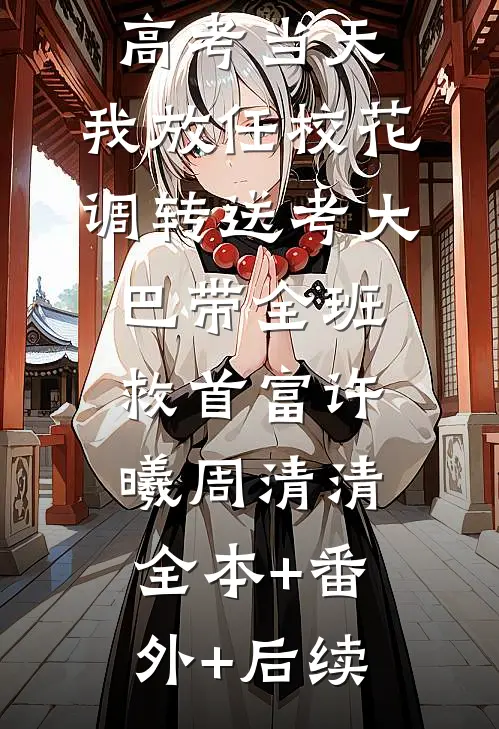 高考当天，我放任校花调转送考大巴带全班救首富许曦周清清全本+番外+后续