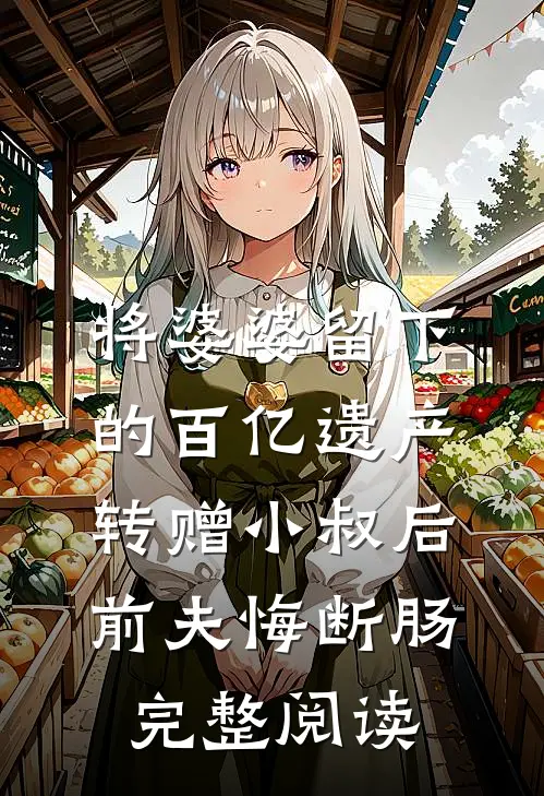 将婆婆留下的百亿遗产转赠小叔后，前夫悔断肠完整阅读