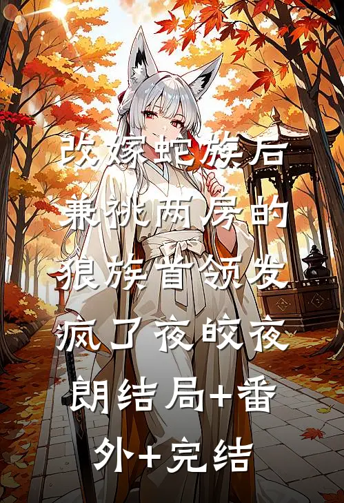 改嫁蛇族后，兼祧两房的狼族首领发疯了夜皎夜朗结局+番外+完结