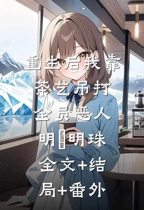 重生后我靠茶艺吊打全员恶人明婳明珠全文+结局+番外