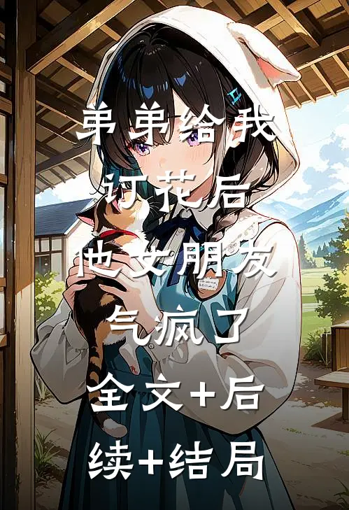 弟弟给我订花后，他女朋友气疯了:全文+后续+结局