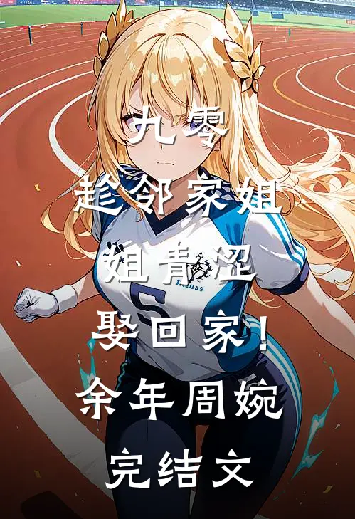 九零：趁邻家姐姐青涩，娶回家！余年周婉完结文