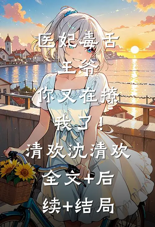 医妃毒舌：王爷，你又在撩我了！清欢沈清欢:全文+后续+结局