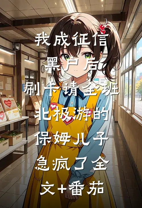 我成征信黑户后，刷卡请全班北极游的保姆儿子急疯了全文+番茄