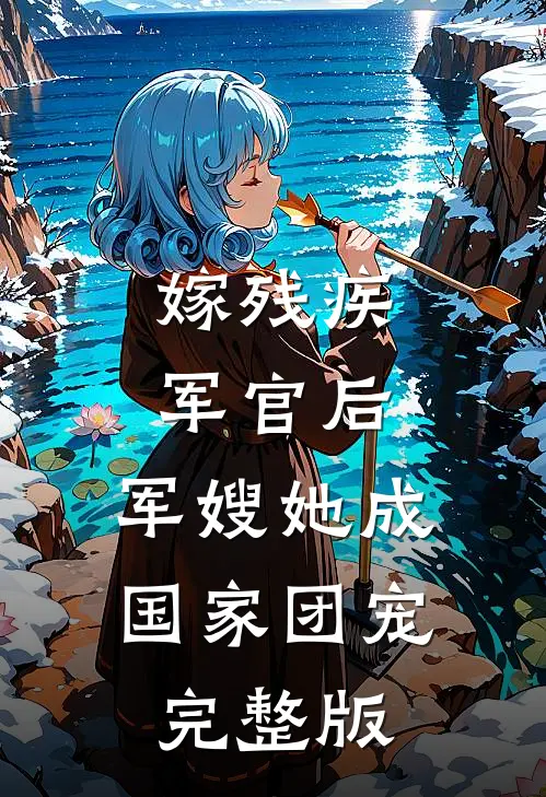 嫁残疾军官后，军嫂她成国家团宠完整版