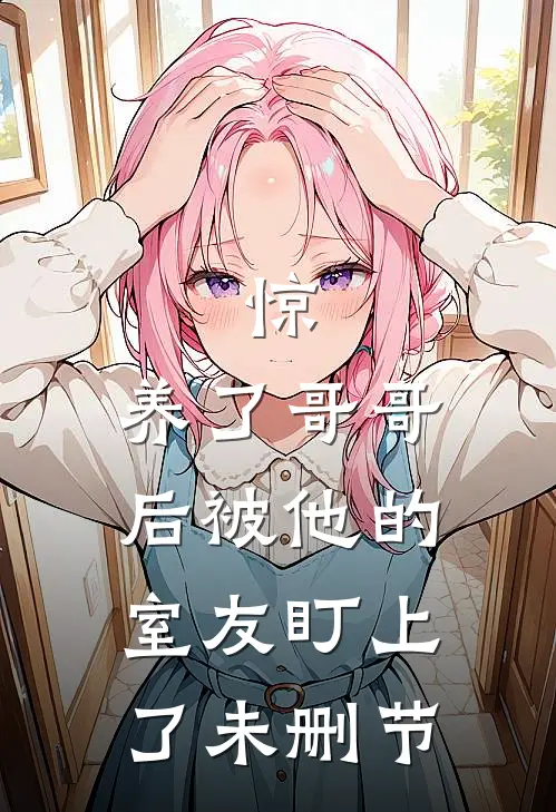 惊，养了哥哥后被他的室友盯上了未删节