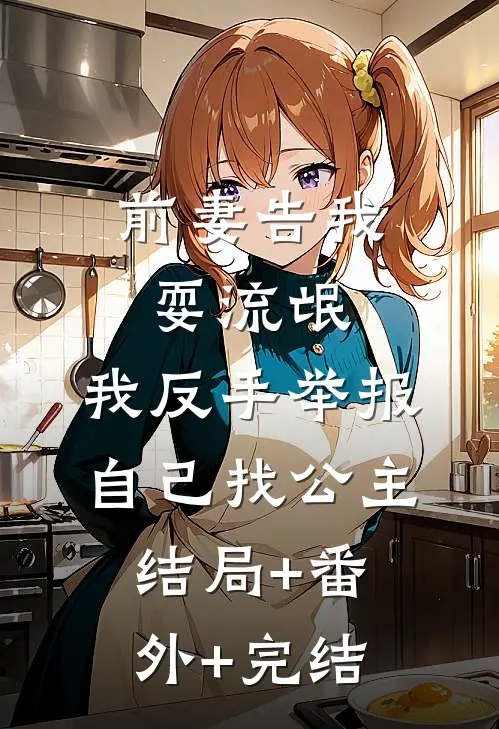 前妻告我耍流氓，我反手举报自己找公主结局+番外+完结