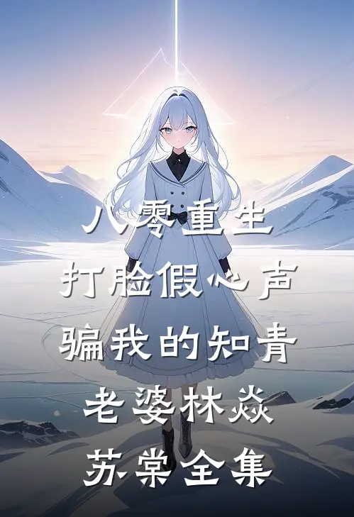 八零重生，打脸假心声骗我的知青老婆林焱苏棠全集