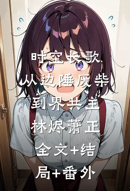 时空长歌：从边陲废柴到界共主林烬萧正:全文+结局+番外