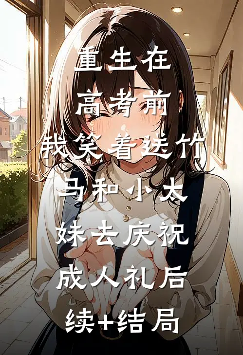 重生在高考前，我笑着送竹马和小太妹去庆祝成人礼后续+结局