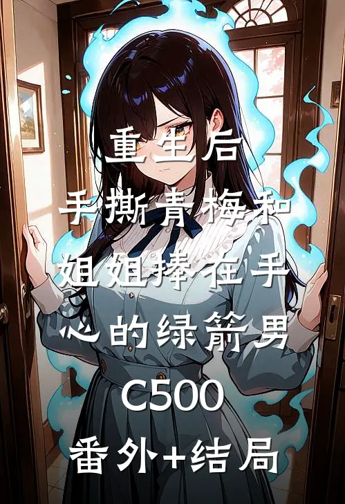 重生后，手撕青梅和姐姐捧在手心的绿箭男C500:(番外)+(结局)