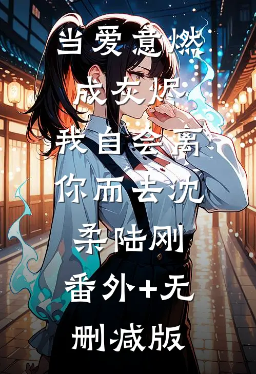 当爱意燃成灰烬，我自会离你而去沈柔陆刚:番外+无删减版