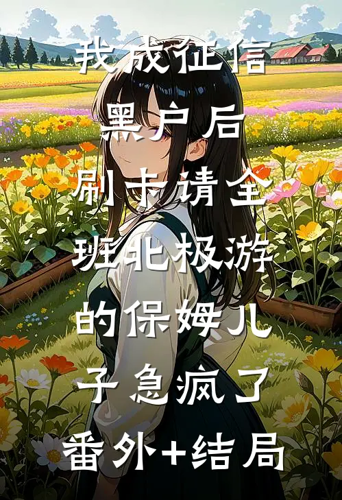 我成征信黑户后，刷卡请全班北极游的保姆儿子急疯了:(番外)+(结局)