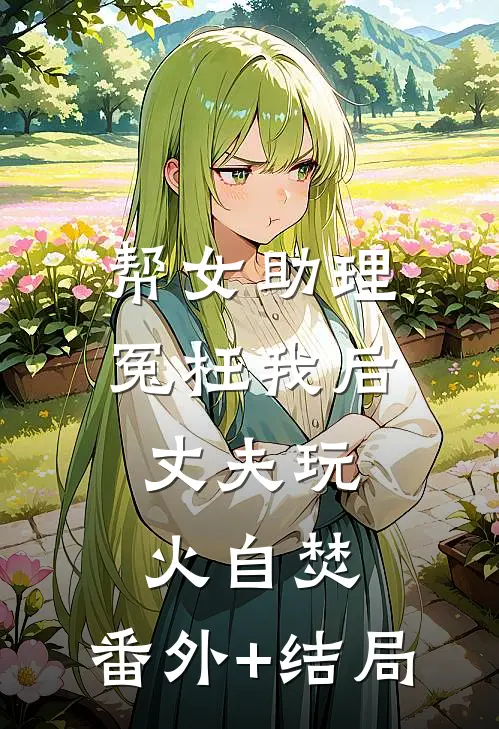 帮女助理冤枉我后，丈夫玩火自焚:(番外)+(结局)