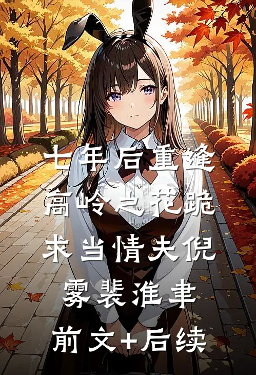 七年后重逢，高岭之花跪求当情夫倪雾裴淮聿:前文+后续