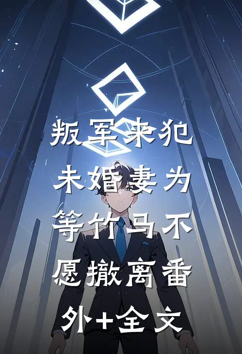 叛军来犯，未婚妻为等竹马不愿撤离(番外)+(全文)