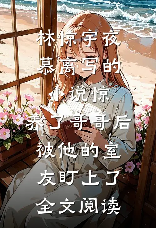 林惊宇夜慕离写的小说惊，养了哥哥后被他的室友盯上了全文阅读