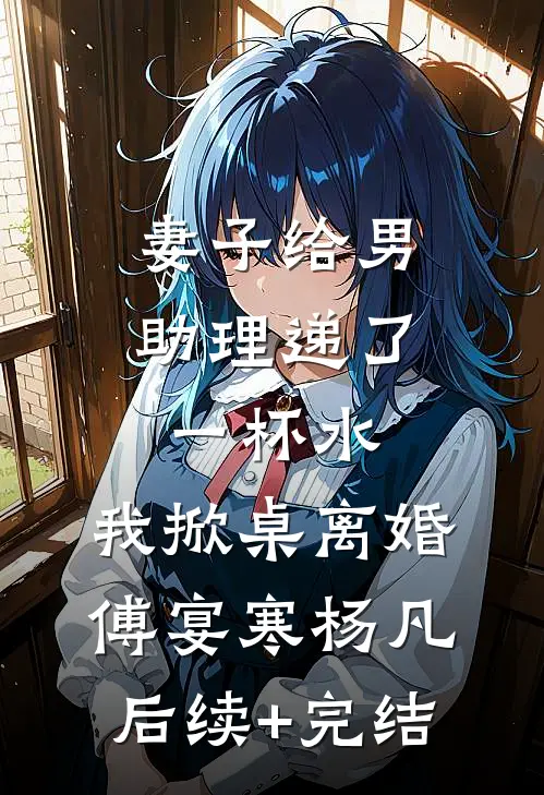 妻子给男助理递了一杯水，我掀桌离婚傅宴寒杨凡后续+完结