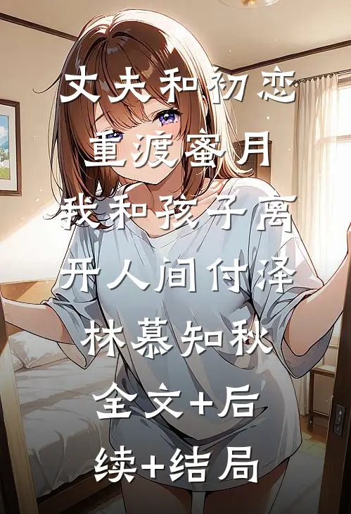 丈夫和初恋重渡蜜月，我和孩子离开人间付泽林慕知秋全文+后续+结局