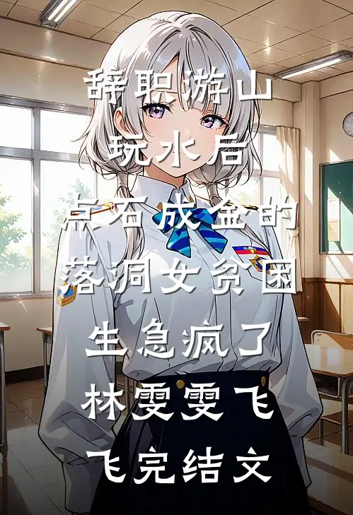 辞职游山玩水后，点石成金的落洞女贫困生急疯了林雯雯飞飞完结文