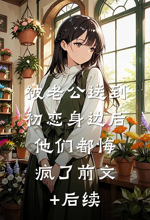 被老公送到初恋身边后，他们都悔疯了前文+后续