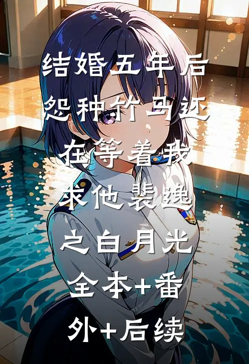结婚五年后，怨种竹马还在等着我求他裴逸之白月光:全本+番外+后续