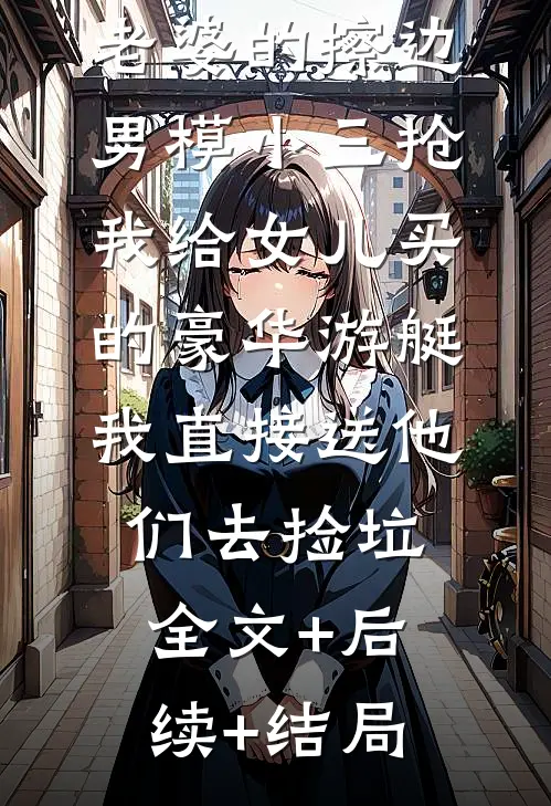 老婆的擦边男模小三抢我给女儿买的豪华游艇，我直接送他们去捡垃全文+后续+结局