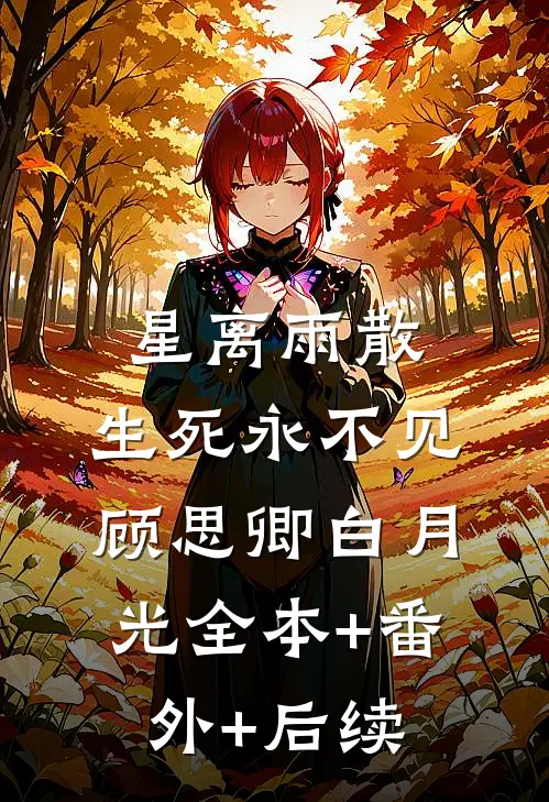 星离雨散，生死永不见顾思卿白月光全本+番外+后续