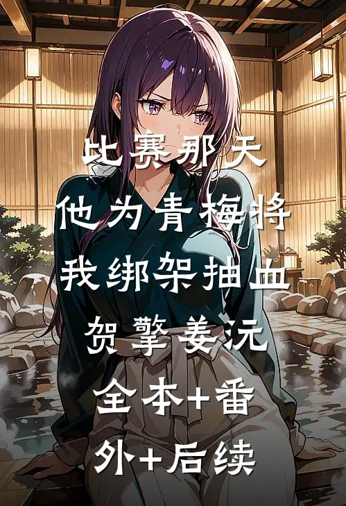 比赛那天，他为青梅将我绑架抽血贺擎姜沅:全本+番外+后续