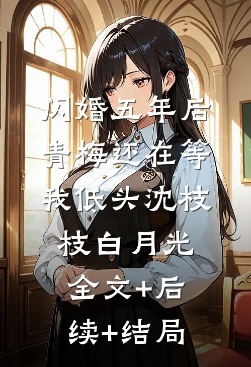 闪婚五年后，青梅还在等我低头沈枝枝白月光全文+后续+结局