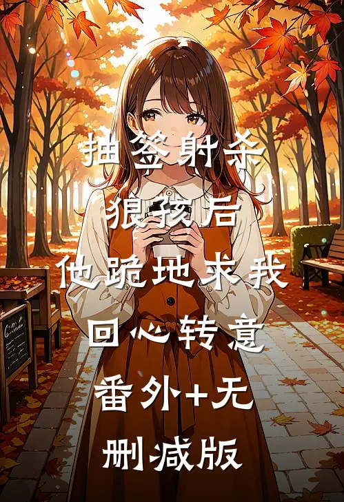 抽签射杀狼孩后，他跪地求我回心转意:番外+无删减版