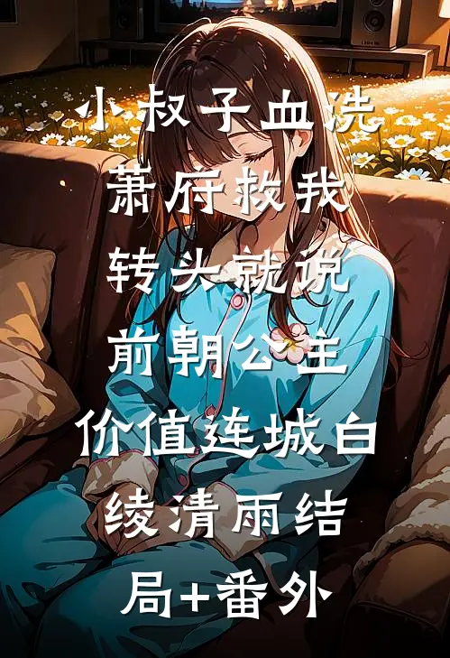 小叔子血洗萧府救我，转头就说：前朝公主，价值连城白绫清雨结局+番外