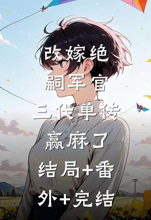 改嫁绝嗣军官，三代单传赢麻了:结局+番外+完结