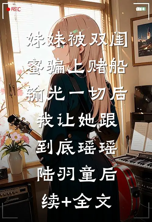 妹妹被双闺蜜骗上赌船输光一切后，我让她跟到底瑶瑶陆羽童后续+全文