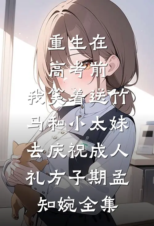 重生在高考前，我笑着送竹马和小太妹去庆祝成人礼方子期孟知婉全集