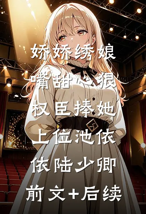 娇娇绣娘嘴甜心狠，权臣捧她上位池依依陆少卿:前文+后续