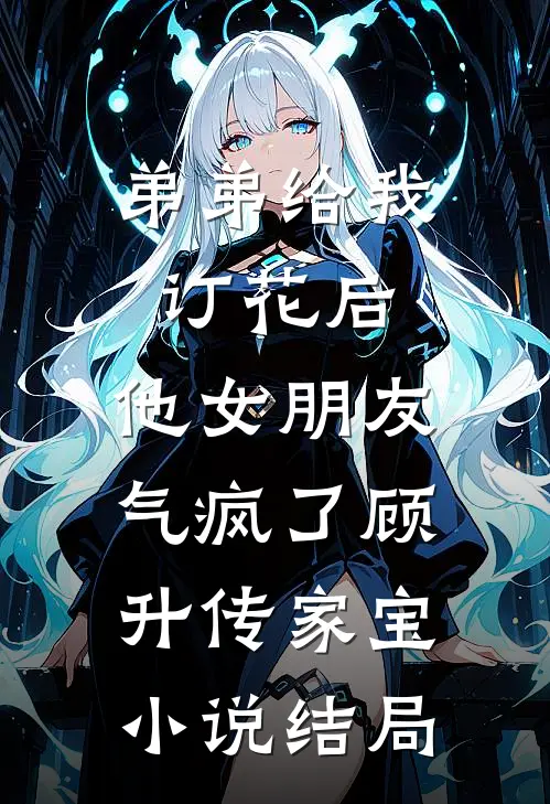 弟弟给我订花后，他女朋友气疯了顾升传家宝小说结局