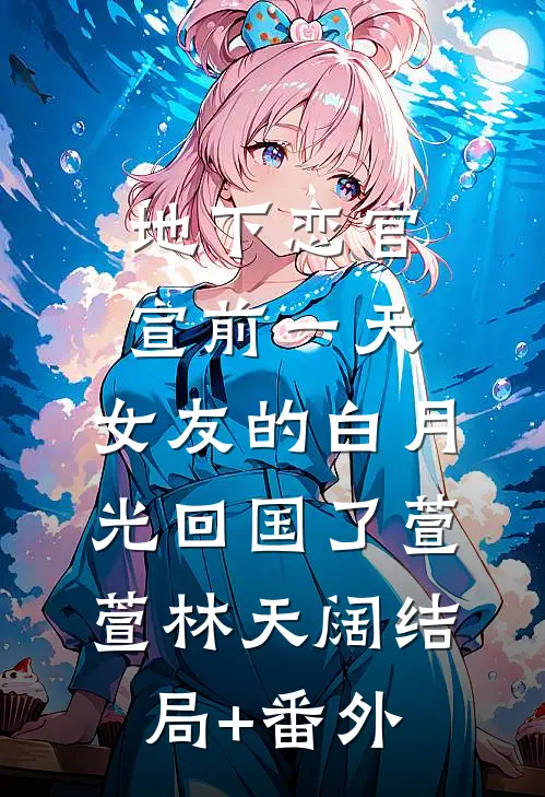 地下恋官宣前一天，女友的白月光回国了萱萱林天阔结局+番外