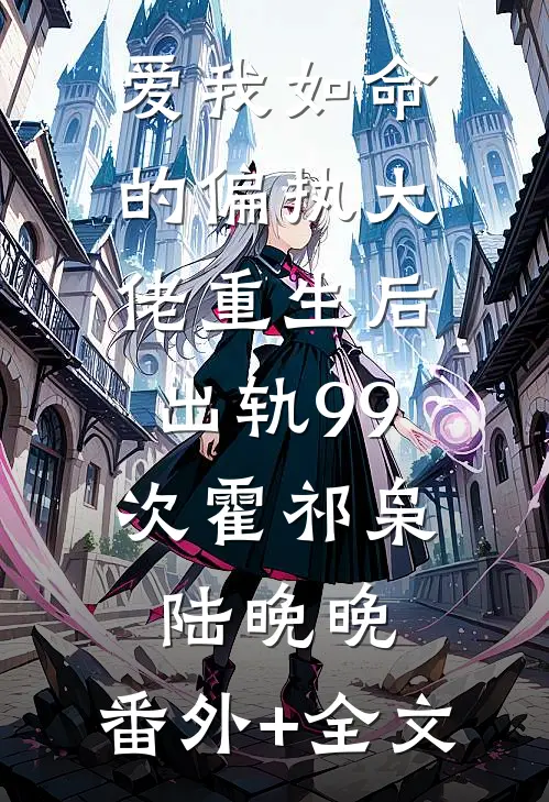 爱我如命的偏执大佬重生后，出轨99次霍祁枭陆晚晚:(番外)+(全文)