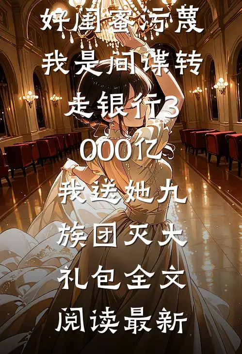 好闺蜜污蔑我是间谍转走银行3000亿，我送她九族团灭大礼包全文阅读最新