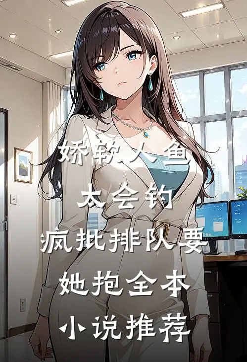 娇软人鱼太会钓，疯批排队要她抱全本小说推荐