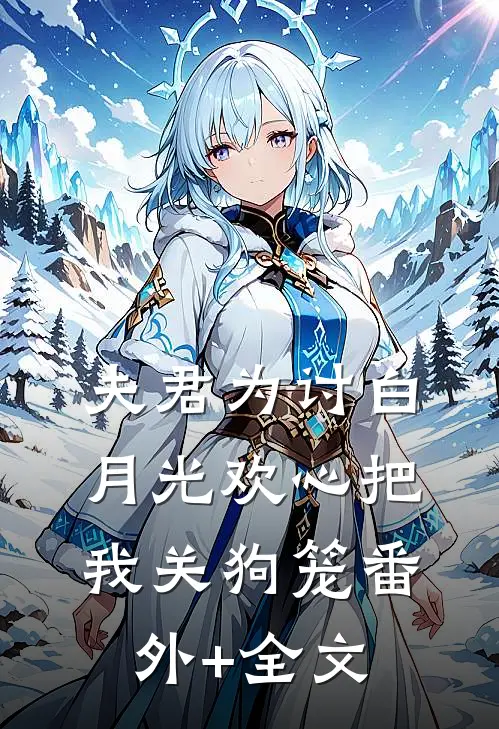 夫君为讨白月光欢心把我关狗笼(番外)+(全文)