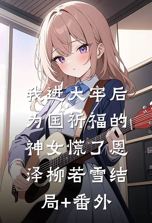 我进大牢后，为国祈福的神女慌了恩泽柳若雪结局+番外