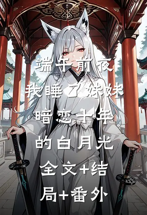 端午前夜，我睡了妹妹暗恋十年的白月光:全文+结局+番外