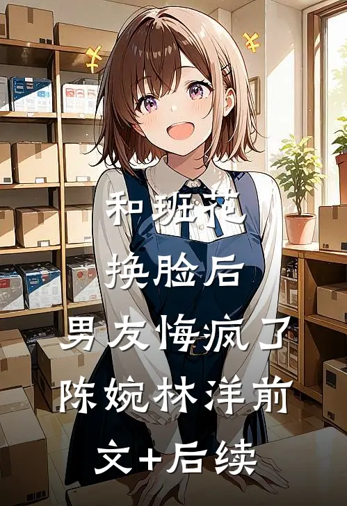 和班花换脸后，男友悔疯了陈婉林洋前文+后续